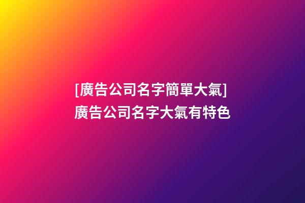 [廣告公司名字簡單大氣]廣告公司名字大氣有特色-第1張-公司起名-玄機(jī)派